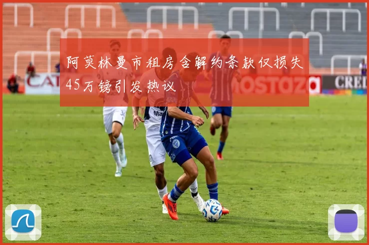 阿莫林曼市租房含解约条款仅损失45万镑引发热议