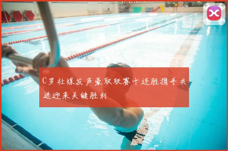 C罗社媒发声豪取联赛十连胜携手共进迎来关键胜利
