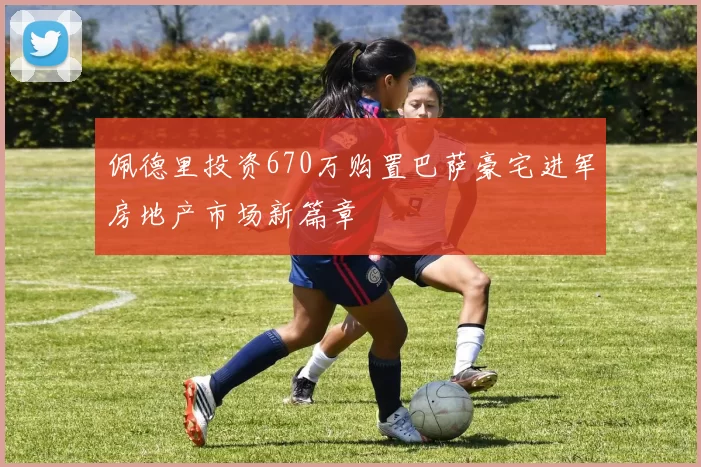 佩德里投资670万购置巴萨豪宅进军房地产市场新篇章