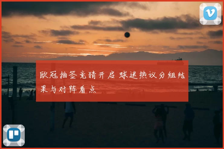 欧冠抽签竞猜开启 球迷热议分组结果与对阵看点