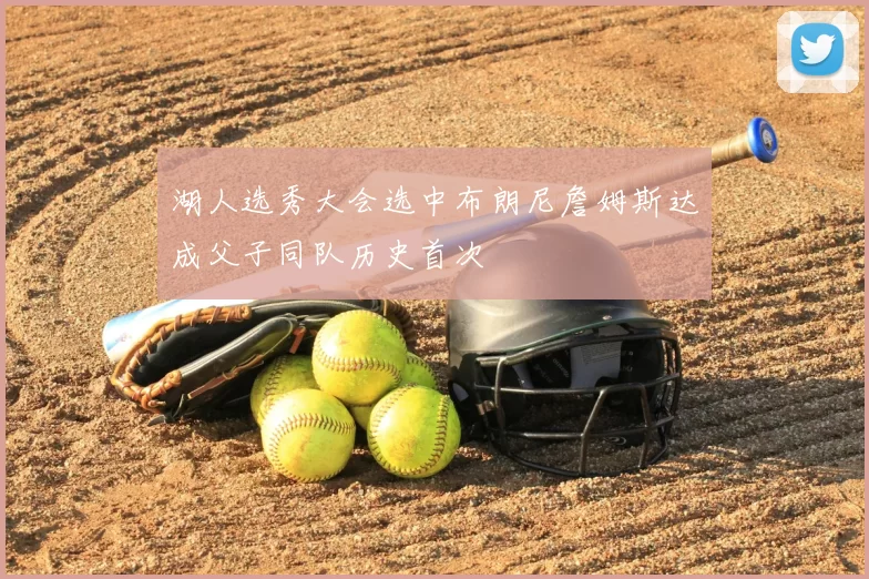 湖人选秀大会选中布朗尼詹姆斯达成父子同队历史首次