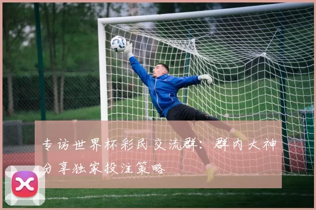 专访世界杯彩民交流群:群内大神分享独家投注策略