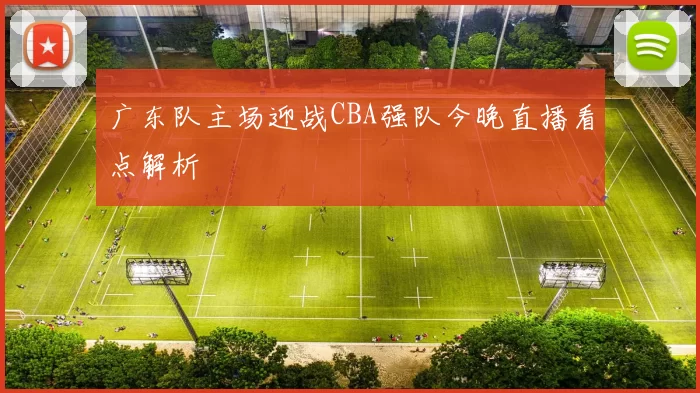 广东队主场迎战CBA强队今晚直播看点解析