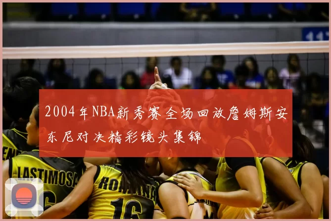 2004年NBA新秀赛全场回放詹姆斯安东尼对决精彩镜头集锦
