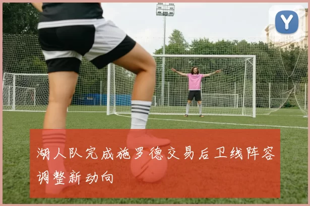 湖人队完成施罗德交易后卫线阵容调整新动向