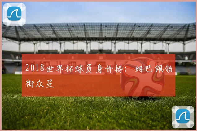 2018世界杯球员身价榜：姆巴佩领衔众星