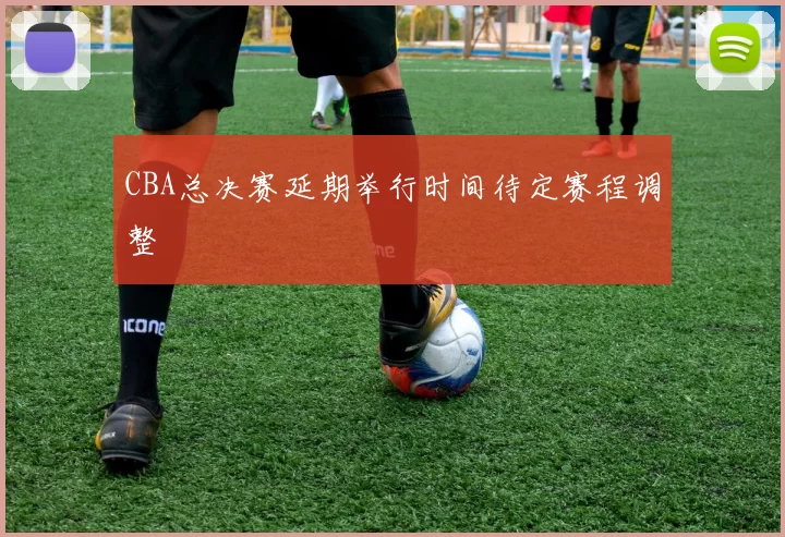 CBA总决赛延期举行时间待定赛程调整