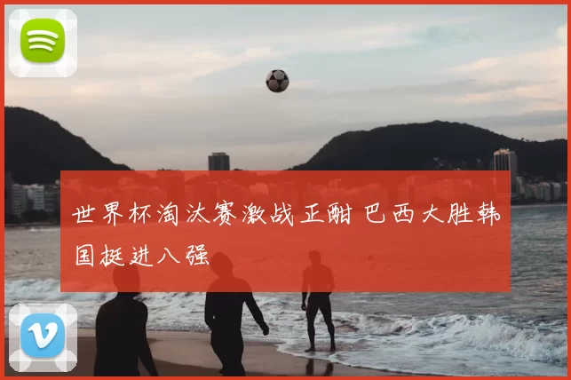 世界杯淘汰赛激战正酣 巴西大胜韩国挺进八强