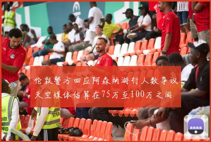 伦敦警方回应阿森纳游行人数争议天空媒体估算在75万至100万之间