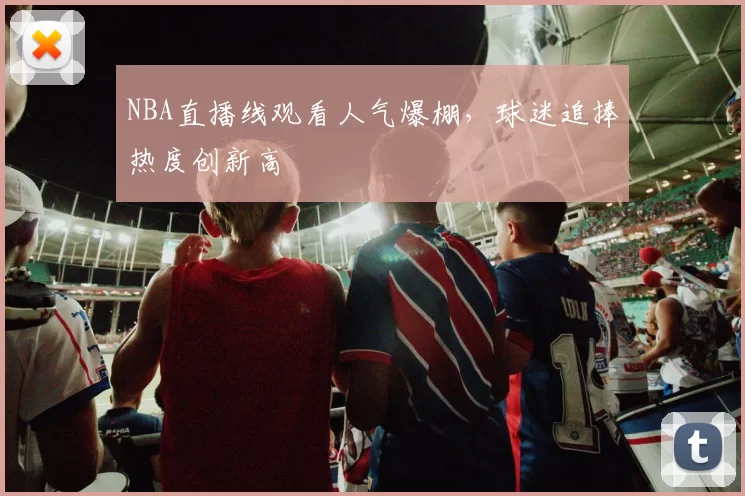 NBA直播线观看人气爆棚,球迷追捧热度创新高