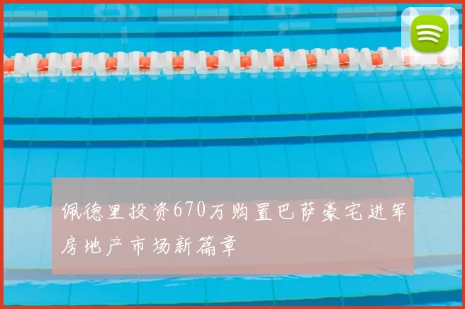 佩德里投资670万购置巴萨豪宅进军房地产市场新篇章