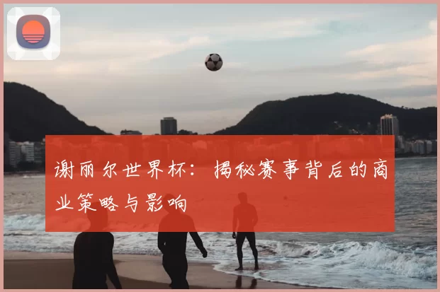 谢丽尔世界杯：揭秘赛事背后的商业策略与影响