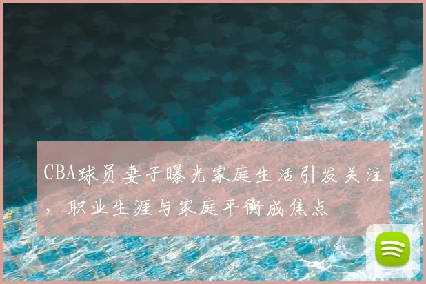 CBA球员妻子曝光家庭生活引发关注,职业生涯与家庭平衡成焦点