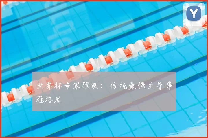 世界杯专家预测:传统豪强主导争冠格局