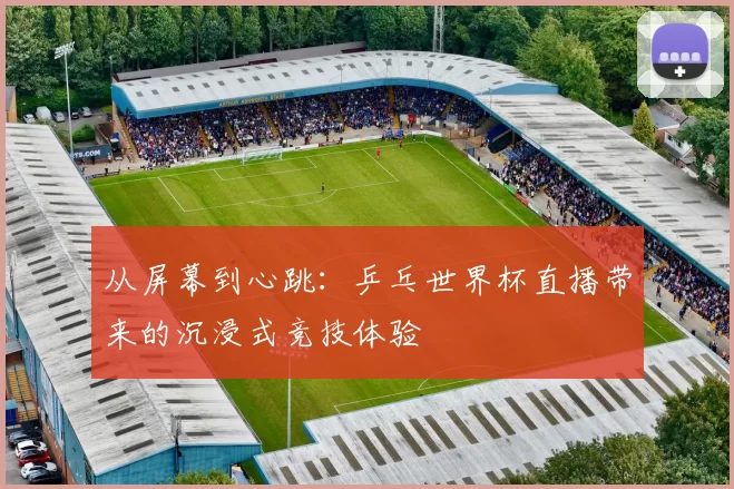 从屏幕到心跳:乒乓世界杯直播带来的沉浸式竞技体验