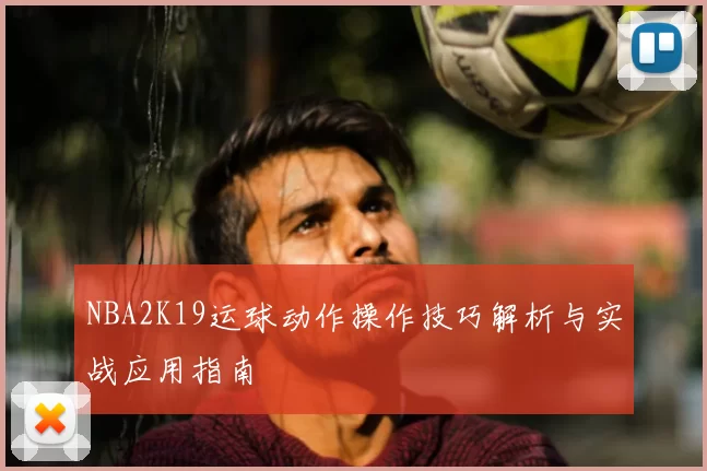 NBA2K19运球动作操作技巧解析与实战应用指南