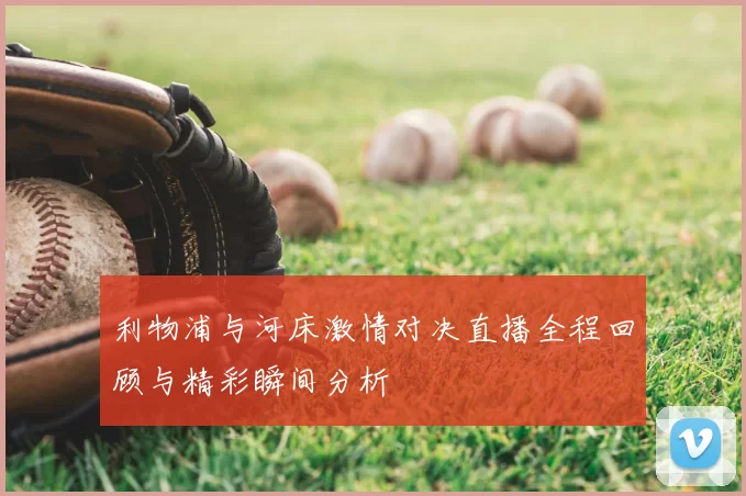 利物浦与河床激情对决直播全程回顾与精彩瞬间分析