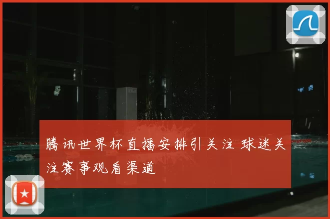 腾讯世界杯直播安排引关注 球迷关注赛事观看渠道