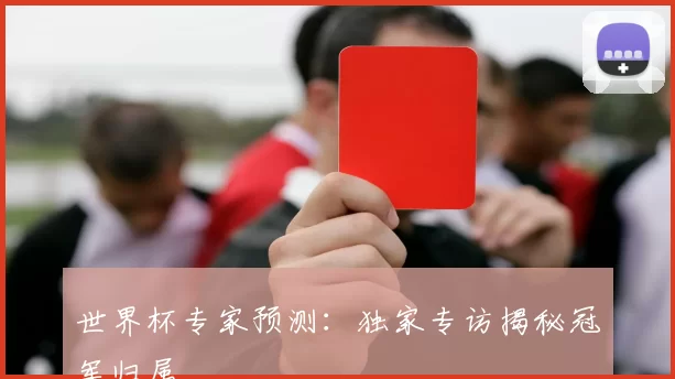 世界杯专家预测:独家专访揭秘冠军归属