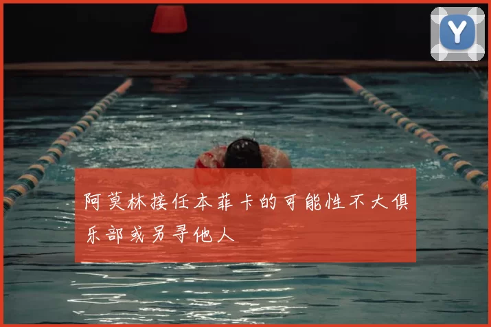 阿莫林接任本菲卡的可能性不大俱乐部或另寻他人