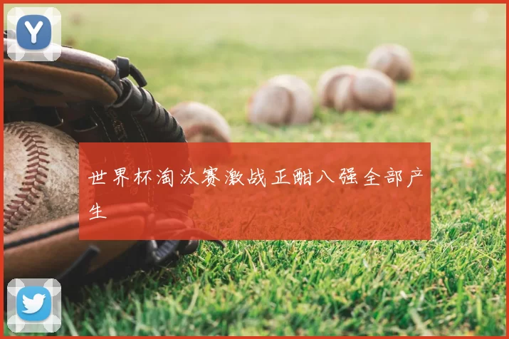 世界杯淘汰赛激战正酣八强全部产生