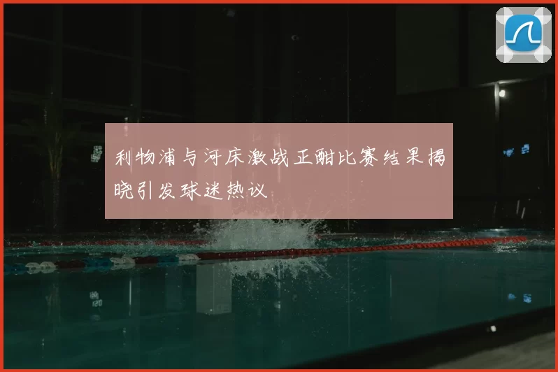 利物浦与河床激战正酣比赛结果揭晓引发球迷热议
