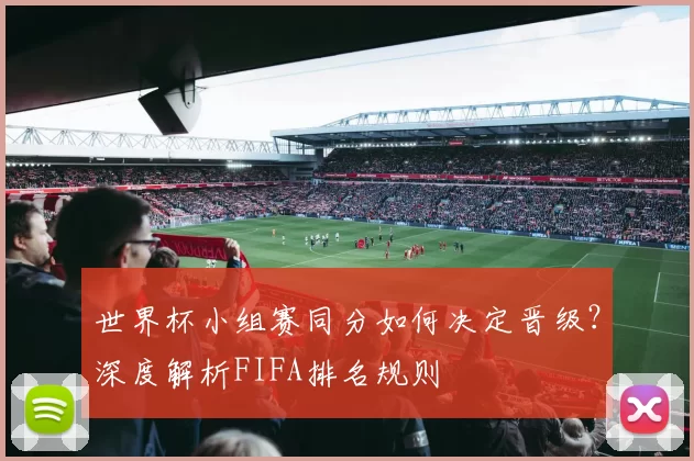 世界杯小组赛同分如何决定晋级?深度解析FIFA排名规则