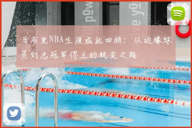 马布里NBA生涯成就回顾：从边缘球员到总冠军得主的蜕变之路