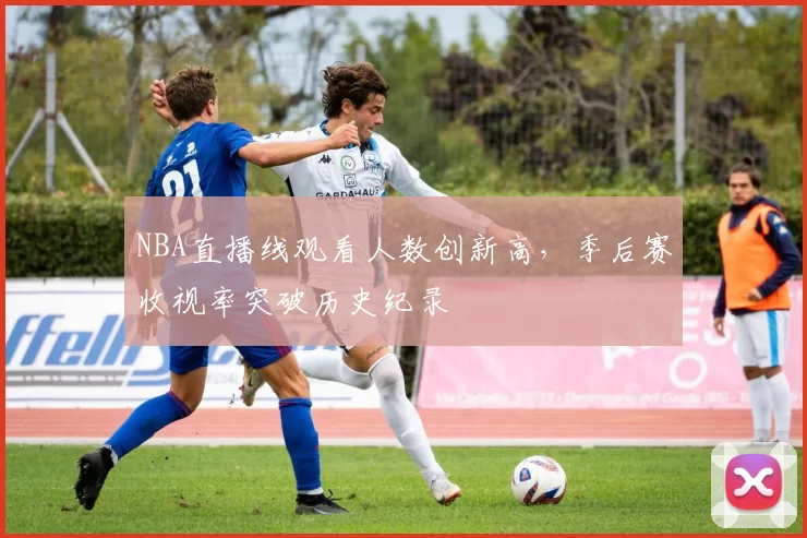 NBA直播线观看人数创新高，季后赛收视率突破历史纪录