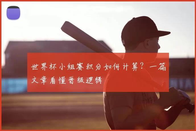 世界杯小组赛积分如何计算?一篇文章看懂晋级逻辑
