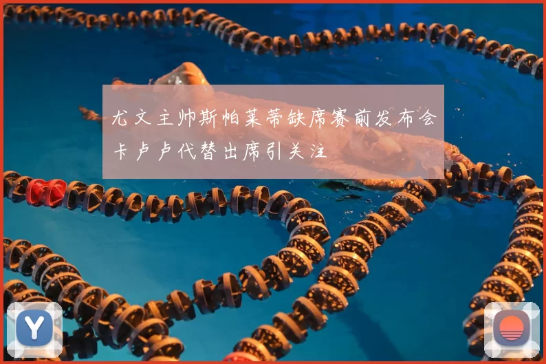 尤文主帅斯帕莱蒂缺席赛前发布会卡卢卢代替出席引关注