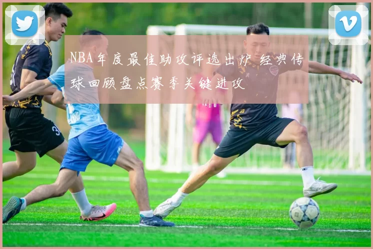 NBA年度最佳助攻评选出炉 经典传球回顾盘点赛季关键进攻