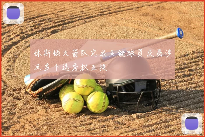 休斯顿火箭队完成关键球员交易涉及多个选秀权互换