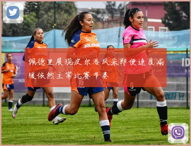 佩德里展现皮尔洛风采即便速度减缓依然主宰比赛节奏