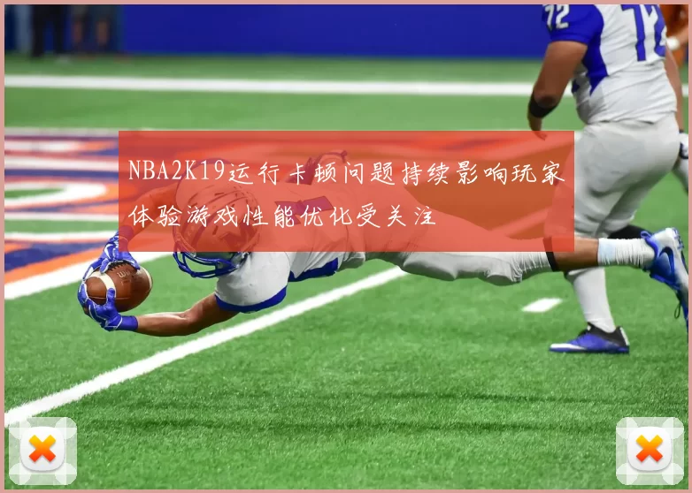 NBA2K19运行卡顿问题持续影响玩家体验游戏性能优化受关注