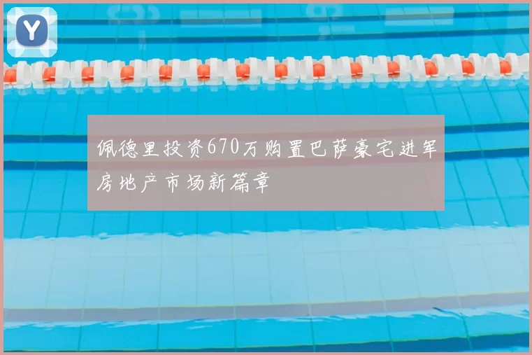 佩德里投资670万购置巴萨豪宅进军房地产市场新篇章
