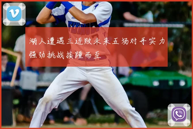 湖人遭遇三连败未来五场对手实力强劲挑战接踵而至