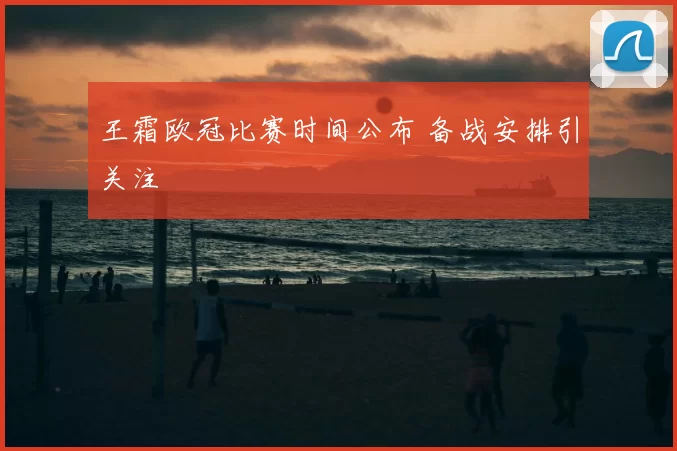 王霜欧冠比赛时间公布 备战安排引关注