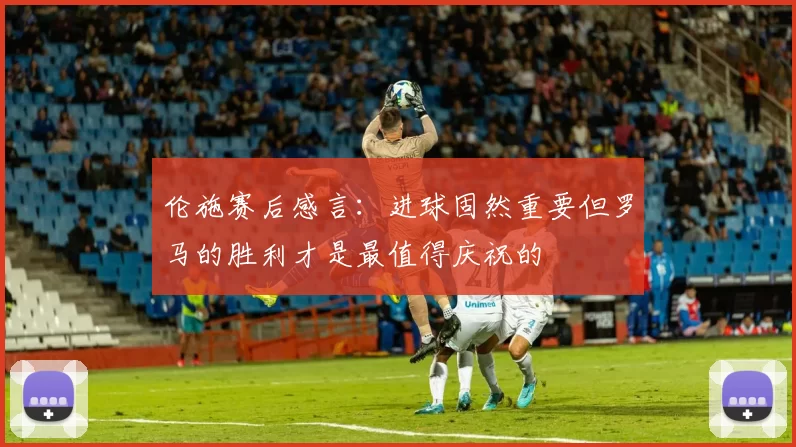 伦施赛后感言：进球固然重要但罗马的胜利才是最值得庆祝的