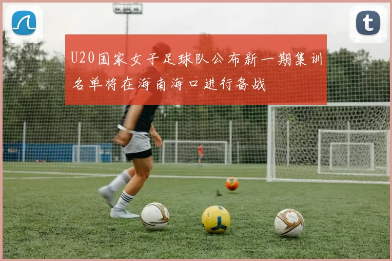 U20国家女子足球队公布新一期集训名单将在海南海口进行备战