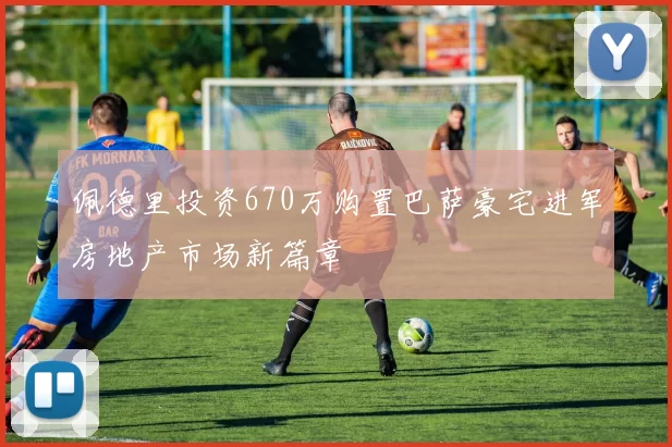 佩德里投资670万购置巴萨豪宅进军房地产市场新篇章