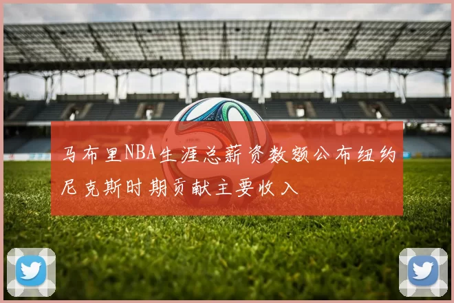 马布里NBA生涯总薪资数额公布纽约尼克斯时期贡献主要收入