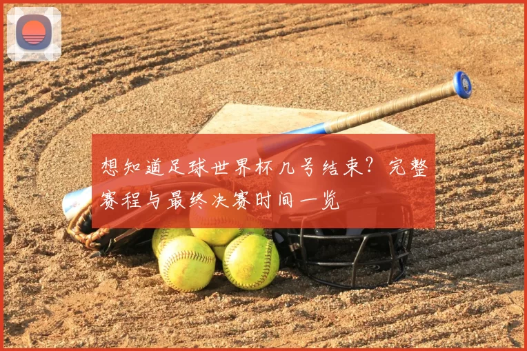 想知道足球世界杯几号结束？完整赛程与最终决赛时间一览