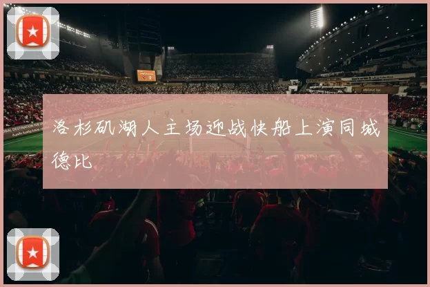 洛杉矶湖人主场迎战快船上演同城德比