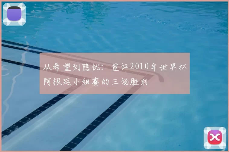 从希望到隐忧:重评2010年世界杯阿根廷小组赛的三场胜利
