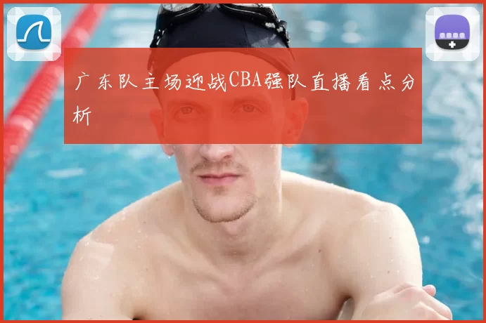 广东队主场迎战CBA强队直播看点分析
