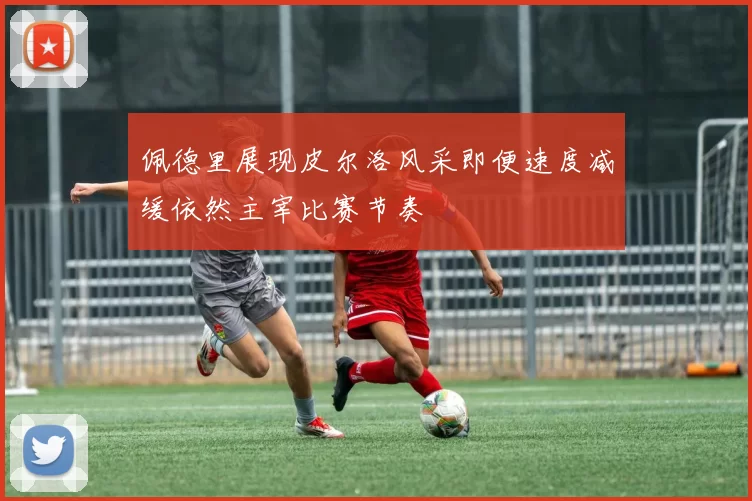 佩德里展现皮尔洛风采即便速度减缓依然主宰比赛节奏