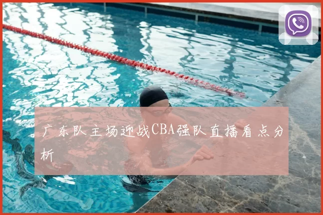 广东队主场迎战CBA强队直播看点分析