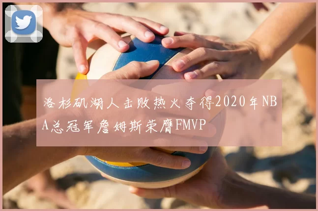 洛杉矶湖人击败热火夺得2020年NBA总冠军詹姆斯荣膺FMVP