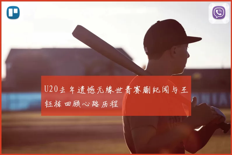 U20去年遗憾无缘世青赛蒯纪闻与王钰栋回顾心路历程